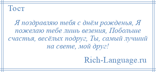 
    Я поздравляю тебя с днём рожденья, Я пожелаю тебе лишь везения, Побольше счастья, весёлых подруг, Ты, самый лучший на свете, мой друг!