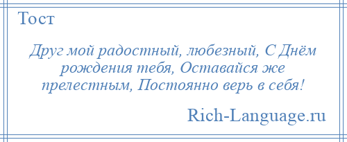 
    Друг мой радостный, любезный, С Днём рождения тебя, Оставайся же прелестным, Постоянно верь в себя!