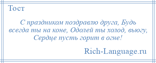 
    С праздником поздравлю друга, Будь всегда ты на коне, Одолей ты холод, вьюгу, Сердце пусть горит в огне!