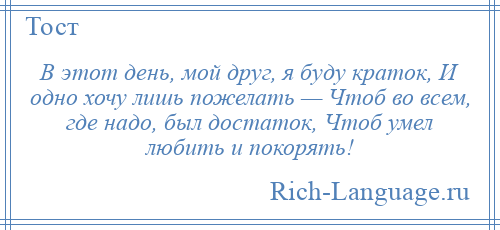 
    В этот день, мой друг, я буду краток, И одно хочу лишь пожелать — Чтоб во всем, где надо, был достаток, Чтоб умел любить и покорять!