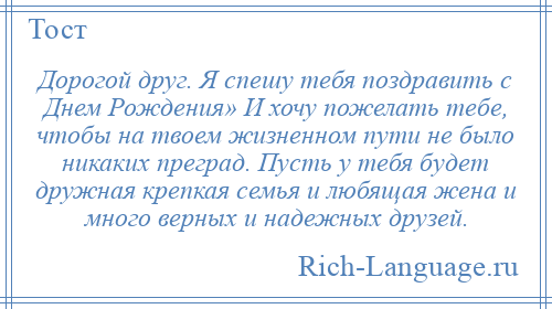 
    Дорогой друг. Я спешу тебя поздравить с Днем Рождения» И хочу пожелать тебе, чтобы на твоем жизненном пути не было никаких преград. Пусть у тебя будет дружная крепкая семья и любящая жена и много верных и надежных друзей.