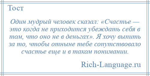 
    Один мудрый человек сказал: «Счастье — это когда не приходится убеждать себя в том, что оно не в деньгах». Я хочу выпить за то, чтобы отныне тебе сопутствовало счастье еще и в таком понимании.