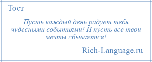 
    Пусть каждый день радует тебя чудесными событиями! И пусть все твои мечты сбываются!