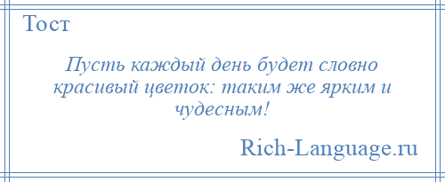 
    Пусть каждый день будет словно красивый цветок: таким же ярким и чудесным!