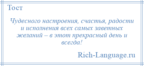 
    Чудесного настроения, счастья, радости и исполнения всех самых заветных желаний – в этот прекрасный день и всегда!