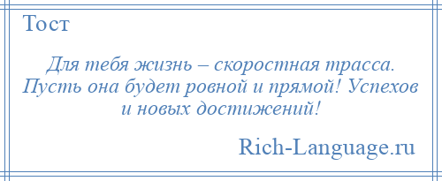 
    Для тебя жизнь – скоростная трасса. Пусть она будет ровной и прямой! Успехов и новых достижений!