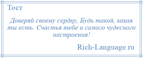
    Доверяй своему сердцу, Будь такой, какая ты есть. Счастья тебе и самого чудесного настроения!