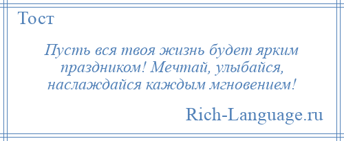 
    Пусть вся твоя жизнь будет ярким праздником! Мечтай, улыбайся, наслаждайся каждым мгновением!