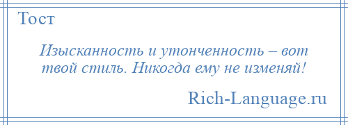 
    Изысканность и утонченность – вот твой стиль. Никогда ему не изменяй!