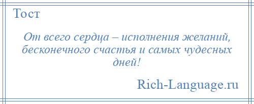 
    От всего сердца – исполнения желаний, бесконечного счастья и самых чудесных дней!