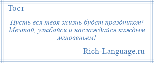 
    Пусть вся твоя жизнь будет праздником! Мечтай, улыбайся и наслаждайся каждым мгновеньем!