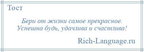 
    Бери от жизни самое прекрасное. Успешна будь, удачлива и счастлива!