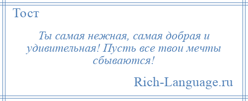 
    Ты самая нежная, самая добрая и удивительная! Пусть все твои мечты сбываются!