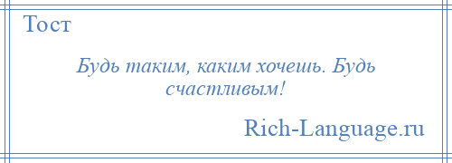 
    Будь таким, каким хочешь. Будь счастливым!