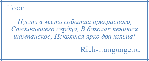 
    Пусть в честь события прекрасного, Соединившего сердца, В бокалах пенится шампанское, Искрятся ярко два кольца!