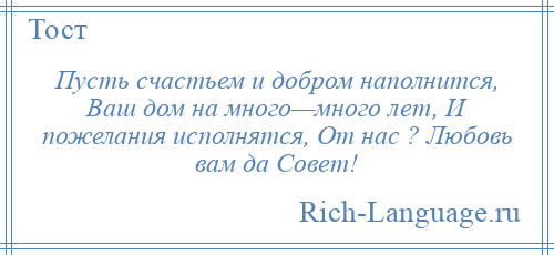 
    Пусть счастьем и добром наполнится, Ваш дом на много—много лет, И пожелания исполнятся, От нас ? Любовь вам да Совет!