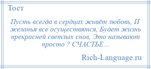 
    Пусть всегда в сердцах живёт любовь, И желанья все осуществятся, Будет жизнь прекрасней светлых снов, Это называют просто ? СЧАСТЬЕ…