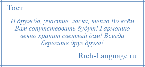 
    И дружба, участие, ласка, тепло Во всём Вам сопутствовать будут! Гармонию вечно хранит светлый дом! Всегда берегите друг друга!