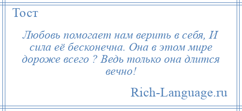 
    Любовь помогает нам верить в себя, И сила её бесконечна. Она в этом мире дороже всего ? Ведь только она длится вечно!