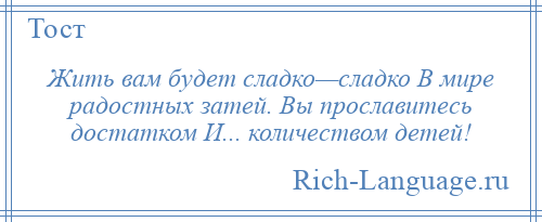 
    Жить вам будет сладко—сладко В мире радостных затей. Вы прославитесь достатком И... количеством детей!