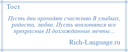 
    Пусть дни проходят счастливо В улыбках, радости, любви. Пусть воплотятся все прекрасные И долгожданные мечты…