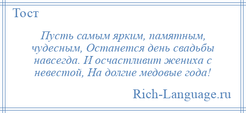 
    Пусть самым ярким, памятным, чудесным, Останется день свадьбы навсегда. И осчастливит жениха с невестой, На долгие медовые года!