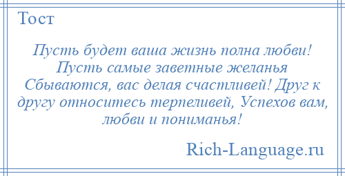 
    Пусть будет ваша жизнь полна любви! Пусть самые заветные желанья Сбываются, вас делая счастливей! Друг к другу относитесь терпеливей, Успехов вам, любви и пониманья!