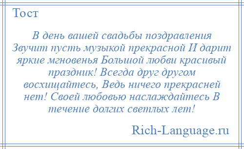 
    В день вашей свадьбы поздравления Звучит пусть музыкой прекрасной И дарит яркие мгновенья Большой любви красивый праздник! Всегда друг другом восхищайтесь, Ведь ничего прекрасней нет! Своей любовью наслаждайтесь В течение долгих светлых лет!