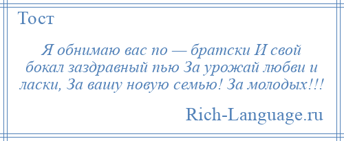
    Я обнимаю вас по — братски И свой бокал заздравный пью За урожай любви и ласки, За вашу новую семью! За молодых!!!