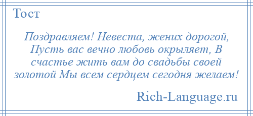 
    Поздравляем! Невеста, жених дорогой, Пусть вас вечно любовь окрыляет, В счастье жить вам до свадьбы своей золотой Мы всем сердцем сегодня желаем!