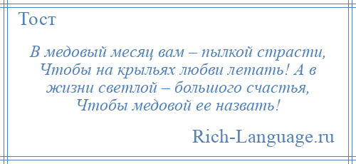 
    В медовый месяц вам – пылкой страсти, Чтобы на крыльях любви летать! А в жизни светлой – большого счастья, Чтобы медовой ее назвать!