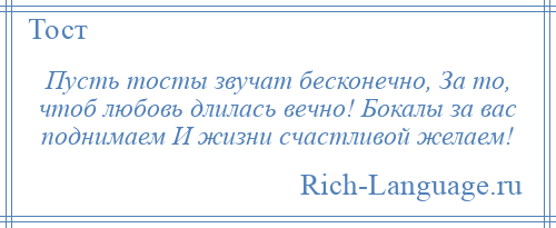 
    Пусть тосты звучат бесконечно, За то, чтоб любовь длилась вечно! Бокалы за вас поднимаем И жизни счастливой желаем!