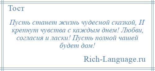 
    Пусть станет жизнь чудесной сказкой, И крепнут чувства с каждым днем! Любви, согласия и ласки! Пусть полной чашей будет дом!