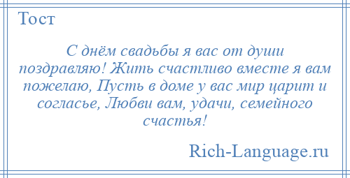 
    С днём свадьбы я вас от души поздравляю! Жить счастливо вместе я вам пожелаю, Пусть в доме у вас мир царит и согласье, Любви вам, удачи, семейного счастья!