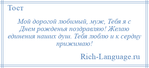 
    Мой дорогой любимый, муж, Тебя я с Днем рожденья поздравляю! Желаю единения наших душ. Тебя люблю и к сердцу прижимаю!