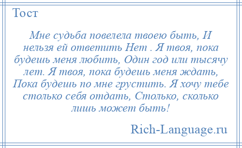
    Мне судьба повелела твоею быть, И нельзя ей ответить Нет . Я твоя, пока будешь меня любить, Один год или тысячу лет. Я твоя, пока будешь меня ждать, Пока будешь по мне грустить. Я хочу тебе столько себя отдать, Столько, сколько лишь может быть!