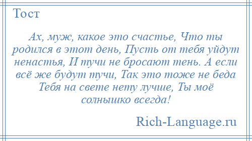 
    Ах, муж, какое это счастье, Что ты родился в этот день, Пусть от тебя уйдут ненастья, И тучи не бросают тень. А если всё же будут тучи, Так это тоже не беда Тебя на свете нету лучше, Ты моё солнышко всегда!