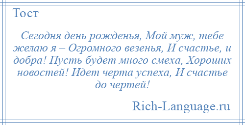 
    Сегодня день рожденья, Мой муж, тебе желаю я – Огромного везенья, И счастье, и добра! Пусть будет много смеха, Хороших новостей! Идет черта успеха, И счастье до чертей!