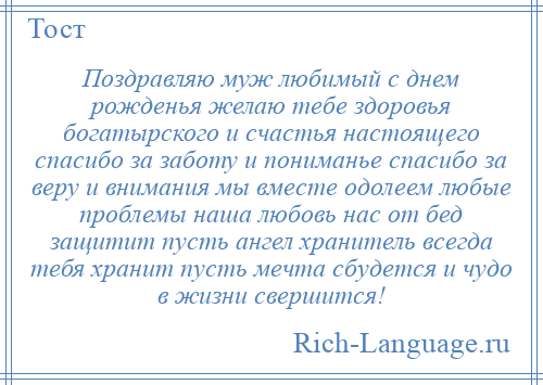 
    Поздравляю муж любимый с днем рожденья желаю тебе здоровья богатырского и счастья настоящего спасибо за заботу и пониманье спасибо за веру и внимания мы вместе одолеем любые проблемы наша любовь нас от бед защитит пусть ангел хранитель всегда тебя хранит пусть мечта сбудется и чудо в жизни свершится!