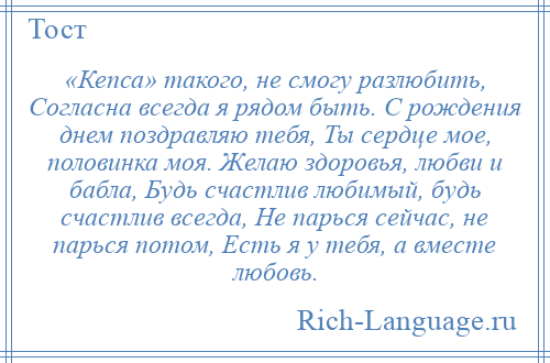 
    «Кепса» такого, не смогу разлюбить, Согласна всегда я рядом быть. С рождения днем поздравляю тебя, Ты сердце мое, половинка моя. Желаю здоровья, любви и бабла, Будь счастлив любимый, будь счастлив всегда, Не парься сейчас, не парься потом, Есть я у тебя, а вместе любовь.