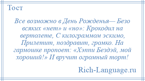 
    Все возможно в День Рожденья— Безо всяких «нет» и «но»: Крокодил на вертолете, С килограммом эскимо, Прилетит, поздравит, громко. На гармошке пропоет: «Хэппи Бездэй, мой хороший!» И вручит огромный торт!