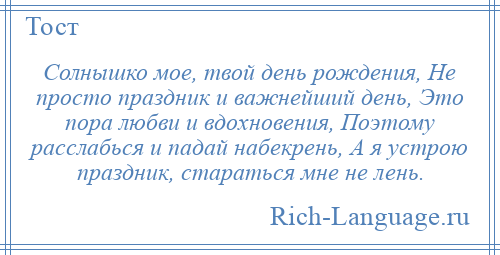 
    Солнышко мое, твой день рождения, Не просто праздник и важнейший день, Это пора любви и вдохновения, Поэтому расслабься и падай набекрень, А я устрою праздник, стараться мне не лень.