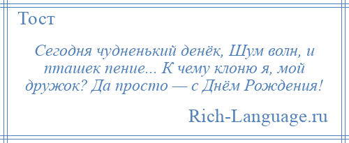 
    Сегодня чудненький денёк, Шум волн, и пташек пение... К чему клоню я, мой дружок? Да просто — с Днём Рождения!