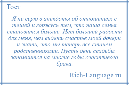 
    Я не верю в анекдоты об отношениях с тещей и горжусь тем, что наша семья становится больше. Нет большей радости для меня, чем видеть счастье моей дочери и знать, что мы теперь все станем родственниками. Пусть день свадьбы запомнится на многие годы счастливого брака.