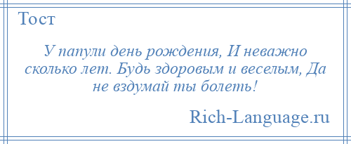 
    У папули день рождения, И неважно сколько лет. Будь здоровым и веселым, Да не вздумай ты болеть!