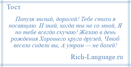 
    Папуля милый, дорогой! Тебе стихи я посвящаю. И знай, когда ты не со мной, Я по тебе всегда скучаю! Желаю в день рождения Хорошего круга друзей, Чтоб весело сидели вы, А утром — не болей!