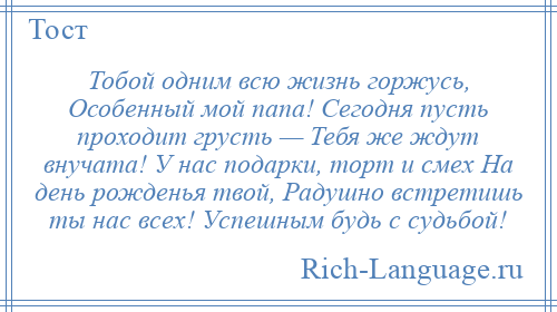 
    Тобой одним всю жизнь горжусь, Особенный мой папа! Сегодня пусть проходит грусть — Тебя же ждут внучата! У нас подарки, торт и смех На день рожденья твой, Радушно встретишь ты нас всех! Успешным будь с судьбой!