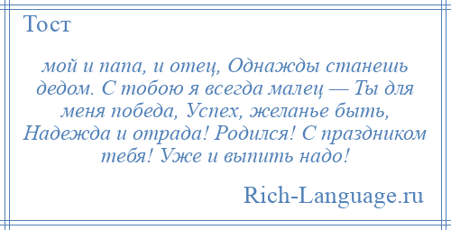 
    мой и папа, и отец, Однажды станешь дедом. С тобою я всегда малец — Ты для меня победа, Успех, желанье быть, Надежда и отрада! Родился! С праздником тебя! Уже и выпить надо!