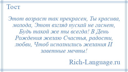 
    Этот возраст так прекрасен, Ты красива, молода, Этот взгляд пускай не гаснет, Будь такой же ты всегда! В День Рождения желаю Счастья, радости, любви, Чтоб исполнились желания И заветные мечты!