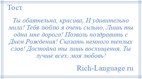 
    Ты обаятельна, красива, И удивительно мила! Тебя люблю я очень сильно, Лишь ты одна мне дорога! Позволь поздравить с Днем Рождения! Сказать немного теплых слов! Достойна ты лишь восхищения, Ты лучше всех, моя любовь!